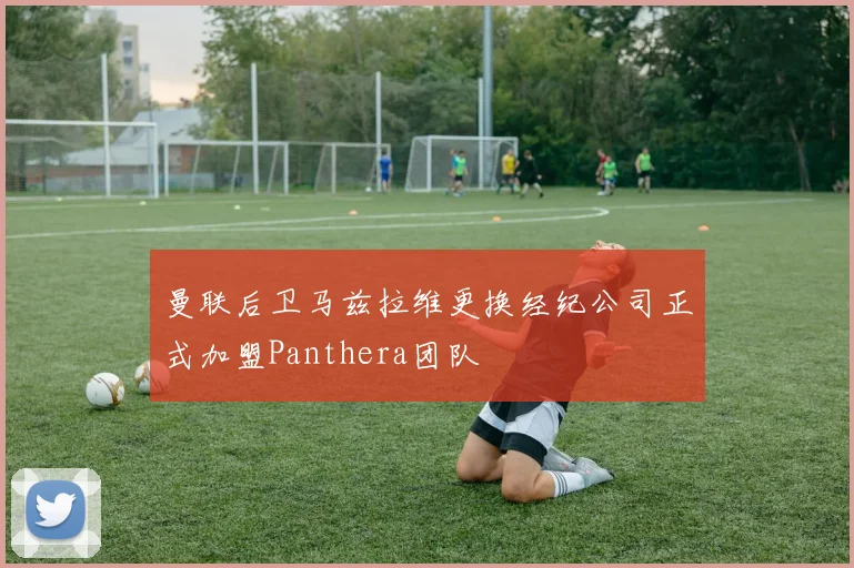 曼联后卫马兹拉维更换经纪公司正式加盟Panthera团队
