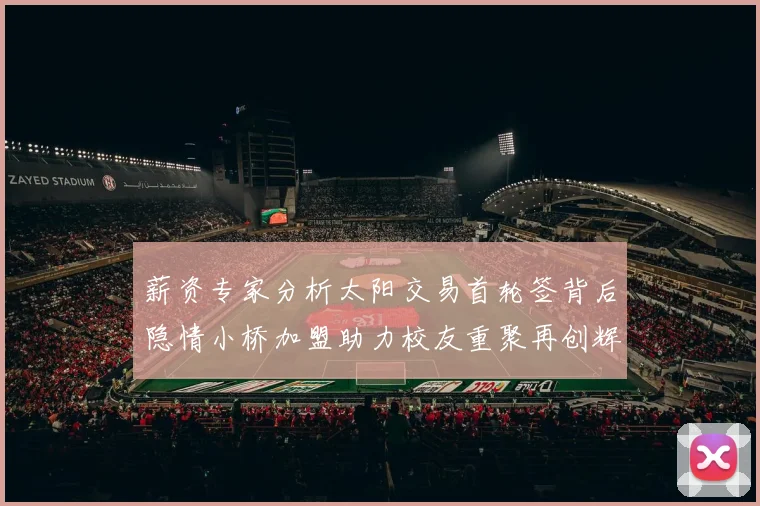 薪资专家分析太阳交易首轮签背后隐情小桥加盟助力校友重聚再创辉煌