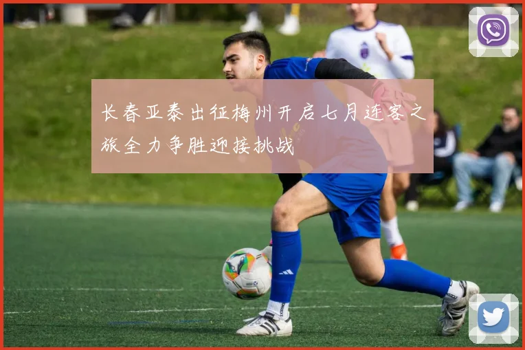 长春亚泰出征梅州开启七月连客之旅全力争胜迎接挑战