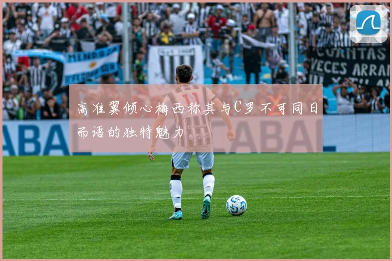 高准翼倾心梅西称其与C罗不可同日而语的独特魅力