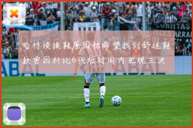 哈特谈换鞋原因称希望找到舒适鞋款曾因科比6代短时间内犯规三次