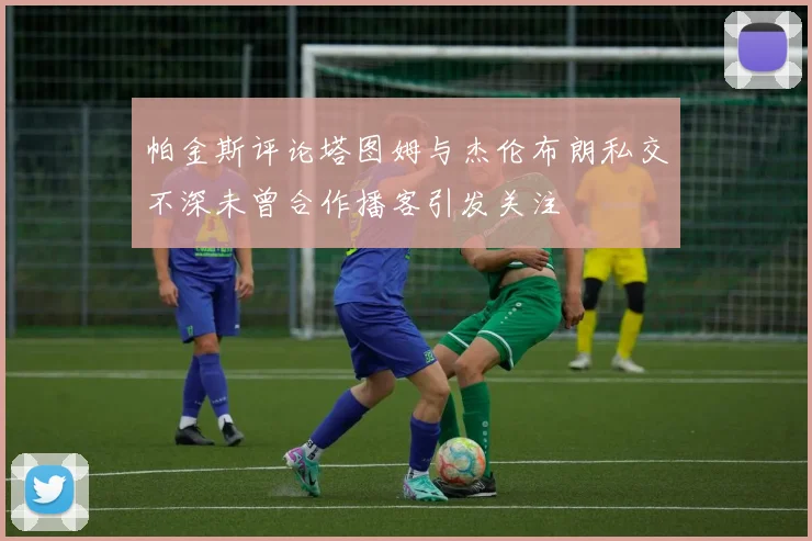 帕金斯评论塔图姆与杰伦布朗私交不深未曾合作播客引发关注