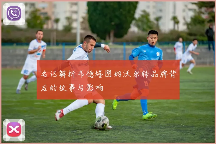 名记解析韦德塔图姆沃尔转品牌背后的故事与影响