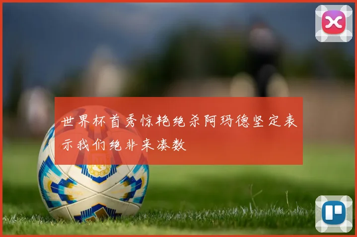 世界杯首秀惊艳绝杀阿玛德坚定表示我们绝非来凑数