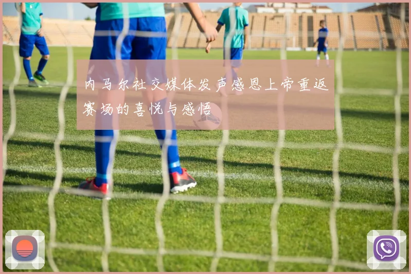 内马尔社交媒体发声感恩上帝重返赛场的喜悦与感悟