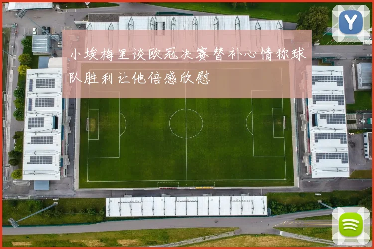 小埃梅里谈欧冠决赛替补心情称球队胜利让他倍感欣慰
