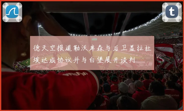 德天空报道勒沃库森与后卫盖拉杜埃达成协议并与白堡展开谈判
