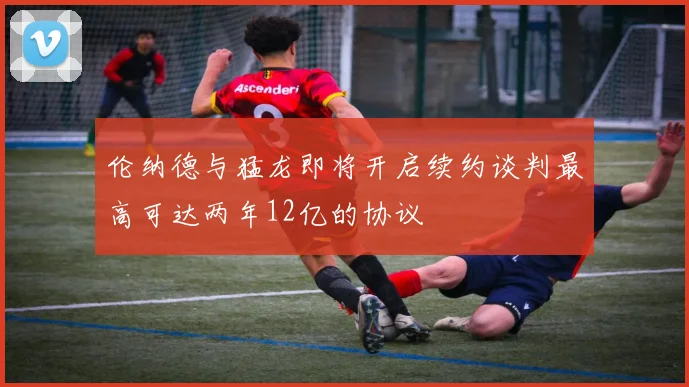 伦纳德与猛龙即将开启续约谈判最高可达两年12亿的协议