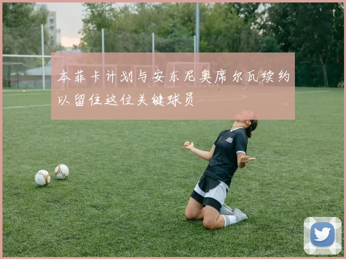 本菲卡计划与安东尼奥席尔瓦续约以留住这位关键球员