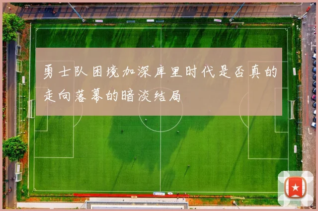 勇士队困境加深库里时代是否真的走向落幕的暗淡结局
