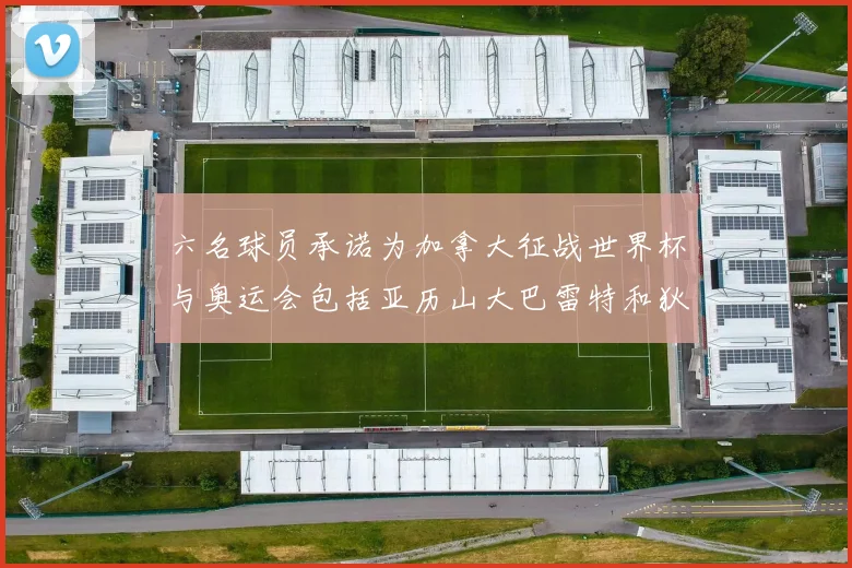 六名球员承诺为加拿大征战世界杯与奥运会包括亚历山大巴雷特和狄龙在内