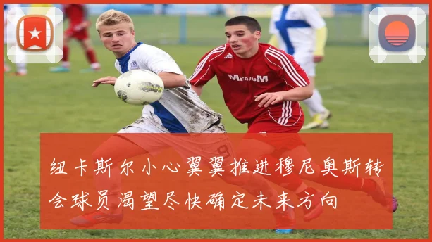 纽卡斯尔小心翼翼推进穆尼奥斯转会球员渴望尽快确定未来方向