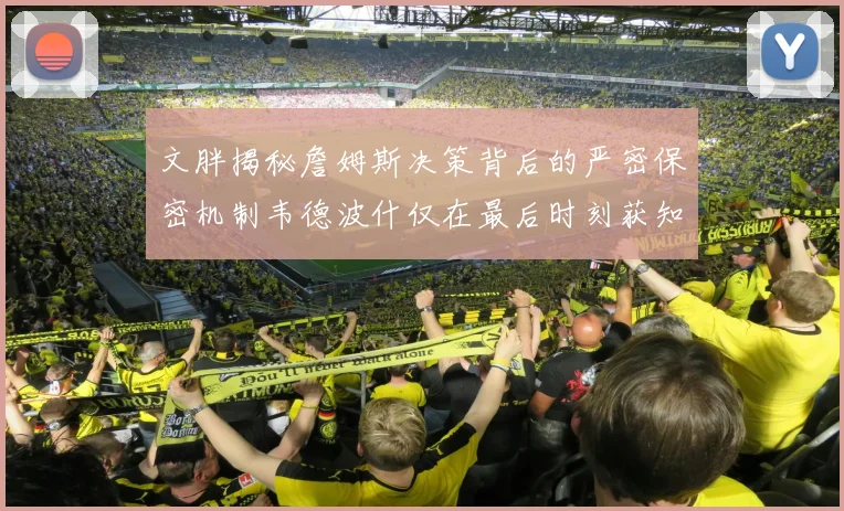 文胖揭秘詹姆斯决策背后的严密保密机制韦德波什仅在最后时刻获知消息