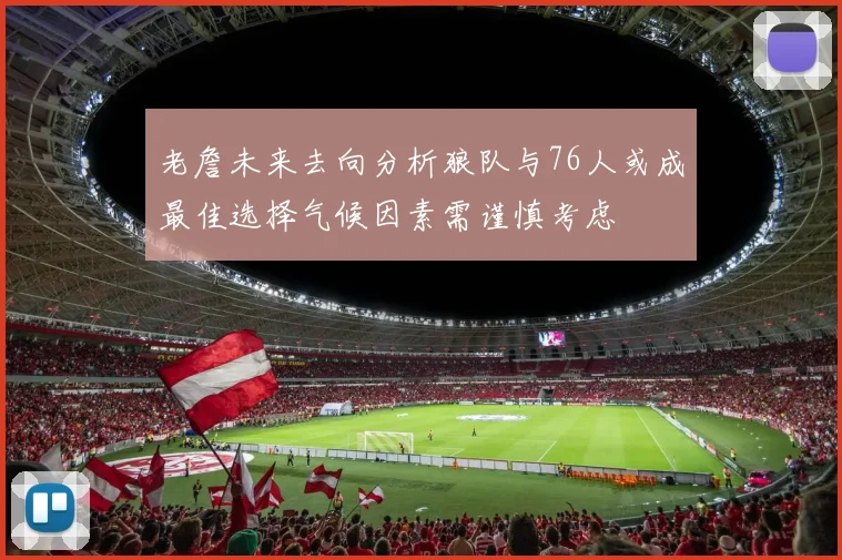老詹未来去向分析狼队与76人或成最佳选择气候因素需谨慎考虑